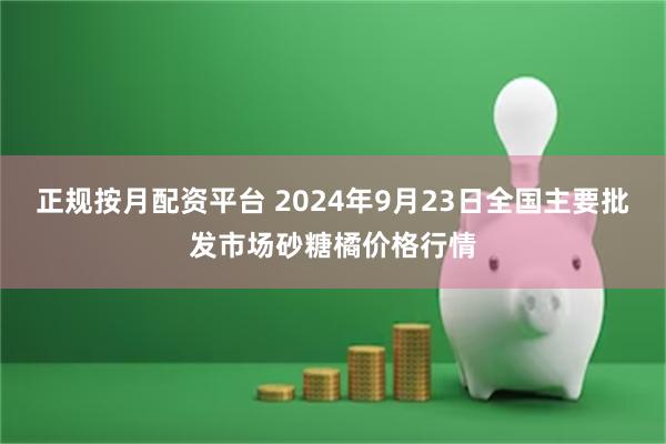 正规按月配资平台 2024年9月23日全国主要批发市场砂糖橘价格行情