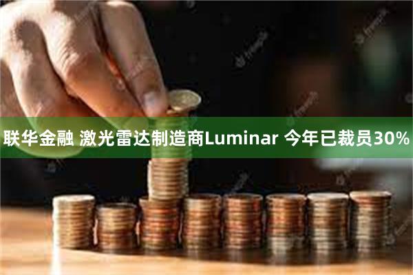 联华金融 激光雷达制造商Luminar 今年已裁员30%