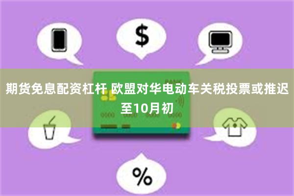 期货免息配资杠杆 欧盟对华电动车关税投票或推迟至10月初