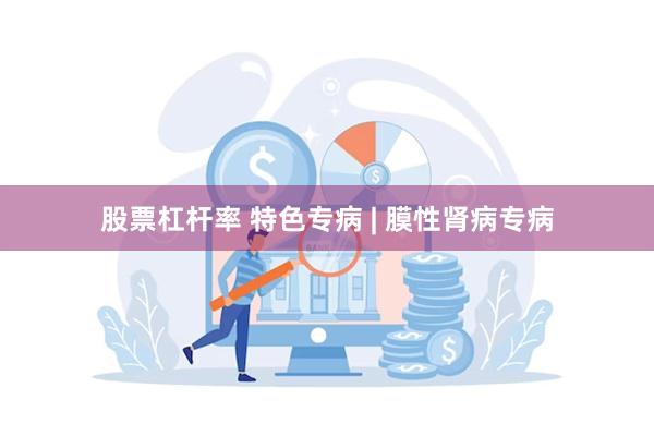 股票杠杆率 特色专病 | 膜性肾病专病