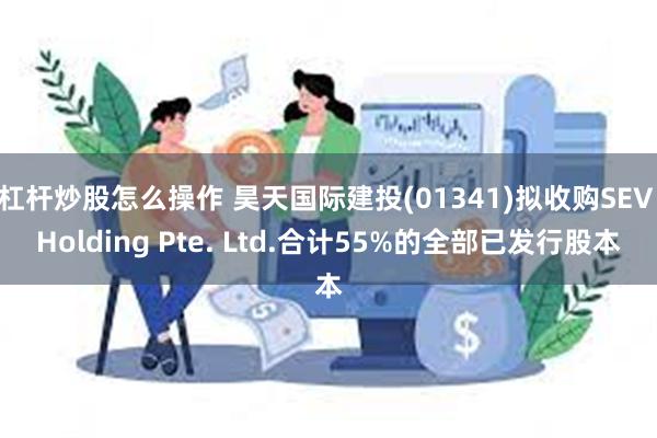 杠杆炒股怎么操作 昊天国际建投(01341)拟收购SEV Holding Pte. Ltd.合计55%的全部已发行股本