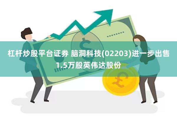 杠杆炒股平台证券 脑洞科技(02203)进一步出售1.5万股英伟达股份