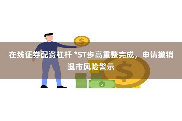 在线证劵配资杠杆 *ST步高重整完成，申请撤销退市风险警示