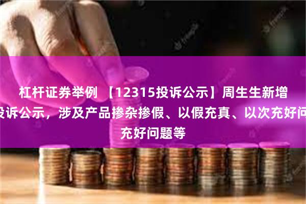 杠杆证券举例 【12315投诉公示】周生生新增3件投诉公示，涉及产品掺杂掺假、以假充真、以次充好问题等