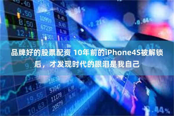 品牌好的股票配资 10年前的iPhone4S被解锁后，才发现时代的眼泪是我自己