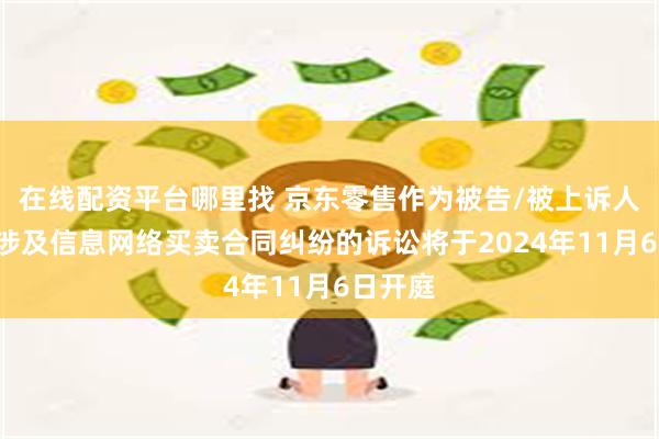 在线配资平台哪里找 京东零售作为被告/被上诉人的1起涉及信息网络买卖合同纠纷的诉讼将于2024年11月6日开庭