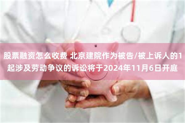 股票融资怎么收费 北京建院作为被告/被上诉人的1起涉及劳动争议的诉讼将于2024年11月6日开庭