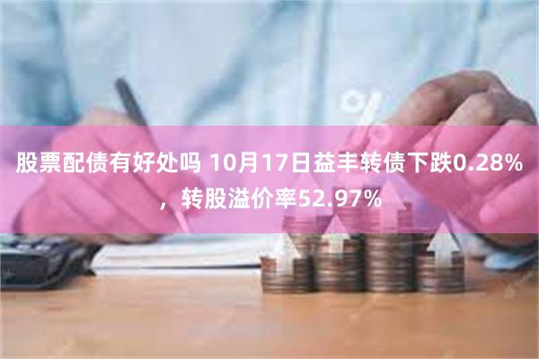 股票配债有好处吗 10月17日益丰转债下跌0.28%，转股溢价率52.97%