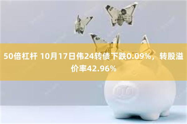 50倍杠杆 10月17日伟24转债下跌0.09%，转股溢价率42.96%