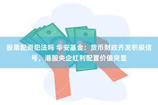 股票配资犯法吗 华安基金：货币财政齐发积极信号，港股央企红利配置价值突显