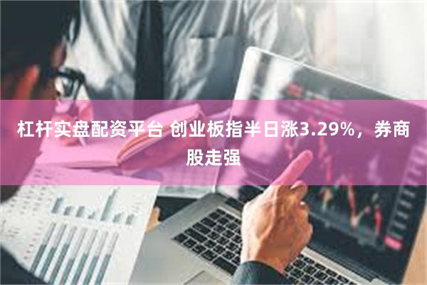 杠杆实盘配资平台 创业板指半日涨3.29%，券商股走强