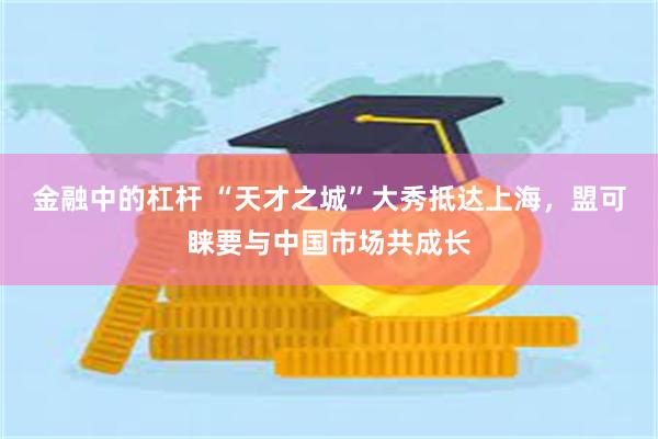 金融中的杠杆 “天才之城”大秀抵达上海，盟可睐要与中国市场共成长