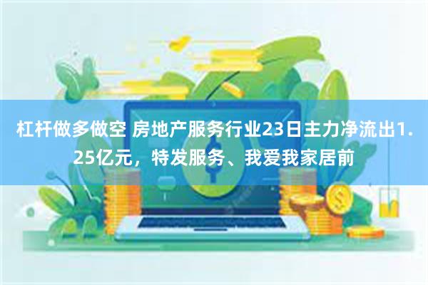 杠杆做多做空 房地产服务行业23日主力净流出1.25亿元，特发服务、我爱我家居前