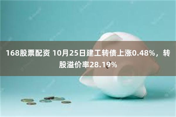 168股票配资 10月25日建工转债上涨0.48%，转股溢价率28.19%