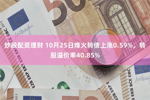 炒股配资理财 10月25日烽火转债上涨0.59%，转股溢价率40.85%