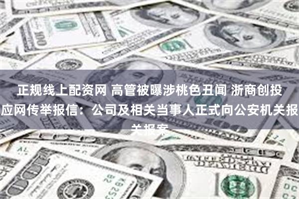 正规线上配资网 高管被曝涉桃色丑闻 浙商创投回应网传举报信：公司及相关当事人正式向公安机关报案