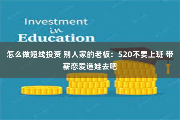 怎么做短线投资 别人家的老板：520不要上班 带薪恋爱造娃去吧