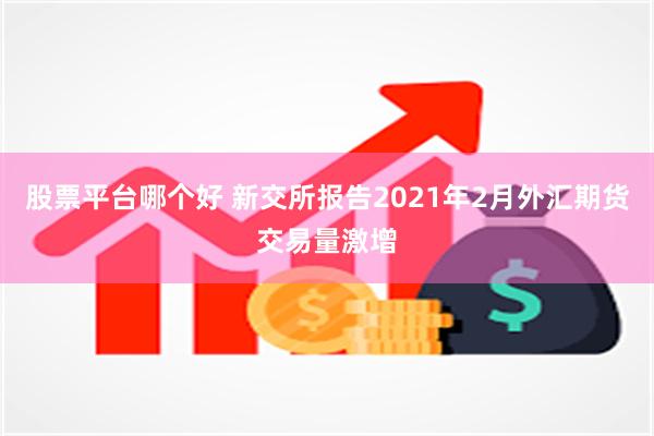 股票平台哪个好 新交所报告2021年2月外汇期货交易量激增