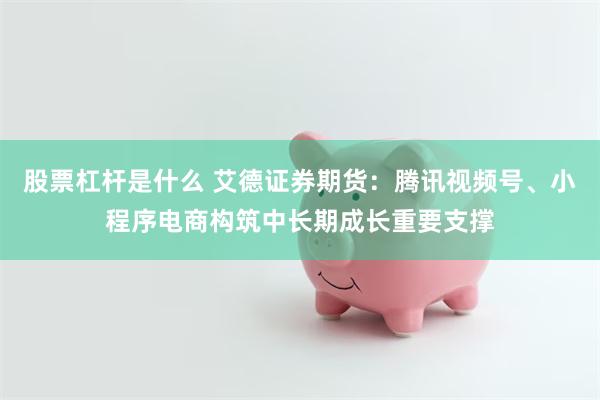 股票杠杆是什么 艾德证券期货：腾讯视频号、小程序电商构筑中长期成长重要支撑