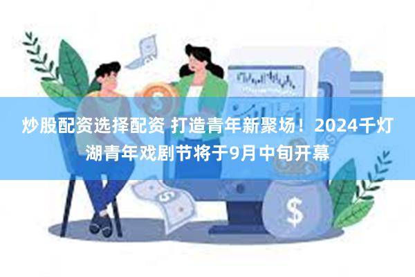 炒股配资选择配资 打造青年新聚场！2024千灯湖青年戏剧节将于9月中旬开幕