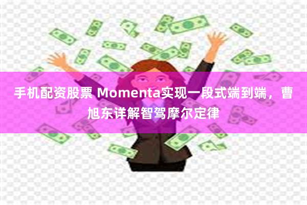 手机配资股票 Momenta实现一段式端到端，曹旭东详解智驾摩尔定律