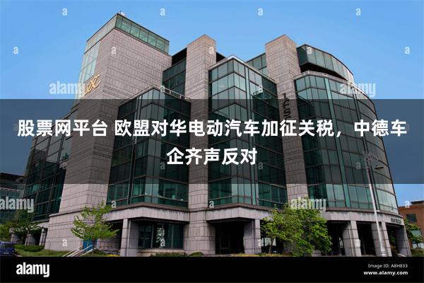 股票网平台 欧盟对华电动汽车加征关税，中德车企齐声反对