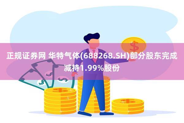 正规证券网 华特气体(688268.SH)部分股东完成减持1.99%股份