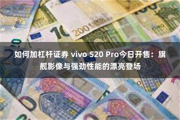 如何加杠杆证券 vivo S20 Pro今日开售：旗舰影像与强劲性能的漂亮登场