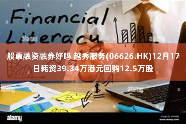 股票融资融券好吗 越秀服务(06626.HK)12月17日耗资39.34万港元回购12.5万股