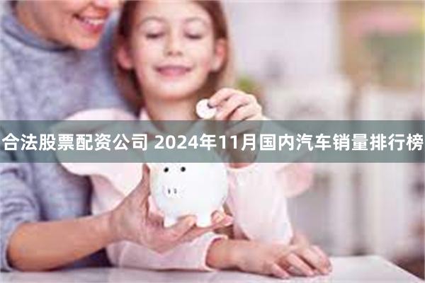 合法股票配资公司 2024年11月国内汽车销量排行榜