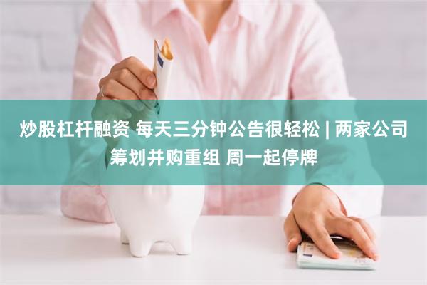 炒股杠杆融资 每天三分钟公告很轻松 | 两家公司筹划并购重组 周一起停牌