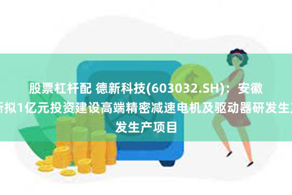 股票杠杆配 德新科技(603032.SH)：安徽汉普斯拟1亿元投资建设高端精密减速电机及驱动器研发生产项目