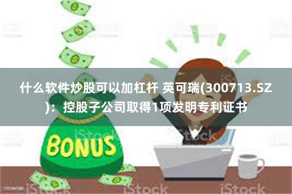 什么软件炒股可以加杠杆 英可瑞(300713.SZ)：控股子公司取得1项发明专利证书