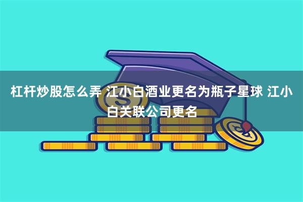 杠杆炒股怎么弄 江小白酒业更名为瓶子星球 江小白关联公司更名