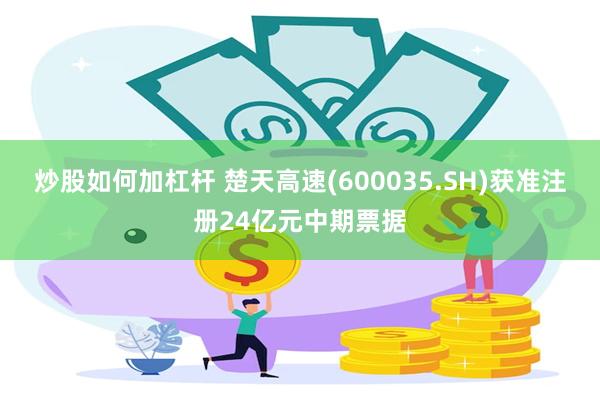 炒股如何加杠杆 楚天高速(600035.SH)获准注册24亿元中期票据