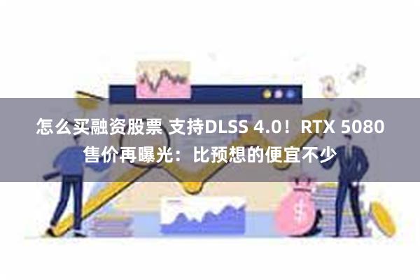 怎么买融资股票 支持DLSS 4.0！RTX 5080售价再曝光：比预想的便宜不少