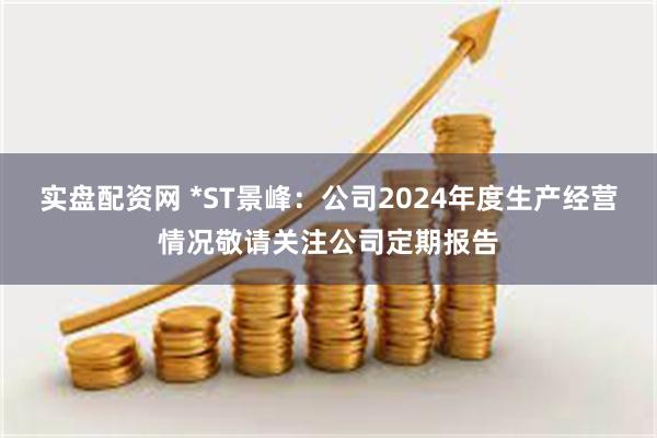 实盘配资网 *ST景峰：公司2024年度生产经营情况敬请关注公司定期报告