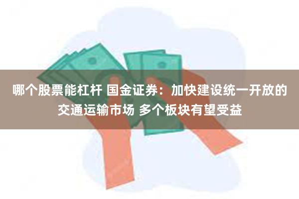 哪个股票能杠杆 国金证券：加快建设统一开放的交通运输市场 多个板块有望受益