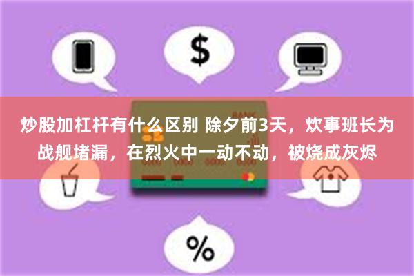 炒股加杠杆有什么区别 除夕前3天，炊事班长为战舰堵漏，在烈火中一动不动，被烧成灰烬