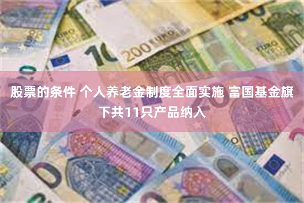 股票的条件 个人养老金制度全面实施 富国基金旗下共11只产品纳入