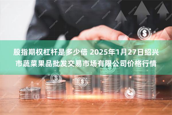 股指期权杠杆是多少倍 2025年1月27日绍兴市蔬菜果品批发交易市场有限公司价格行情