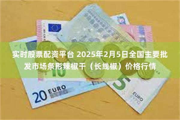 实时股票配资平台 2025年2月5日全国主要批发市场条形辣椒干（长线椒）价格行情