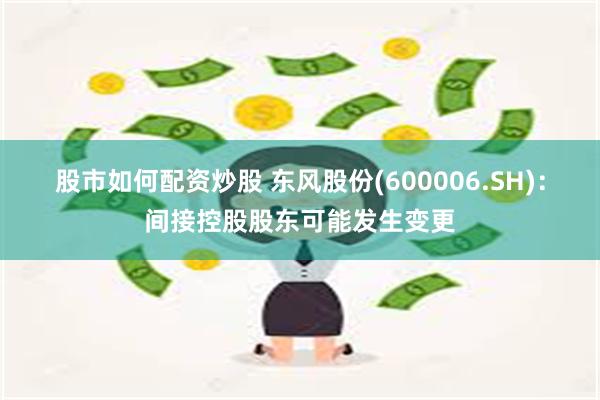 股市如何配资炒股 东风股份(600006.SH)：间接控股股东可能发生变更