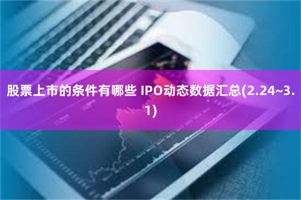 股票上市的条件有哪些 IPO动态数据汇总(2.24~3.1)