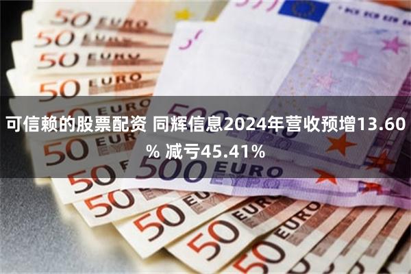 可信赖的股票配资 同辉信息2024年营收预增13.60% 减亏45.41%