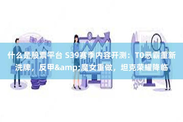 什么是股票平台 S39赛季内容开测：T0恶霸重新洗牌，反甲&魔女重做，坦克荣耀降临