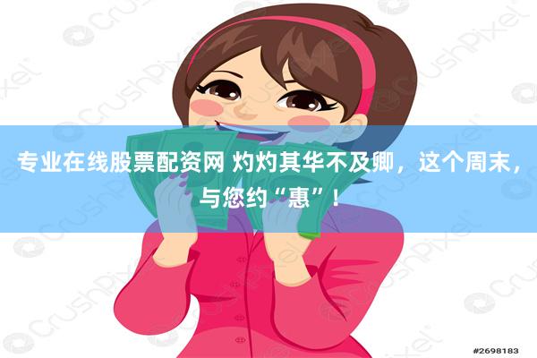 专业在线股票配资网 灼灼其华不及卿，这个周末，与您约“惠”！