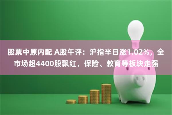 股票中原内配 A股午评：沪指半日涨1.02%，全市场超4400股飘红，保险、教育等板块走强