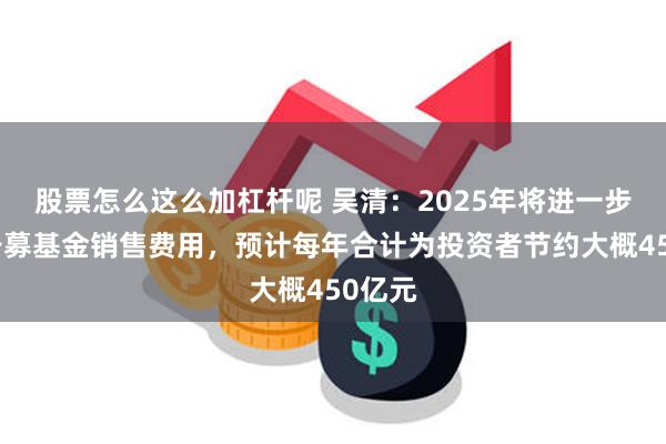 股票怎么这么加杠杆呢 吴清：2025年将进一步降低公募基金销售费用，预计每年合计为投资者节约大概450亿元