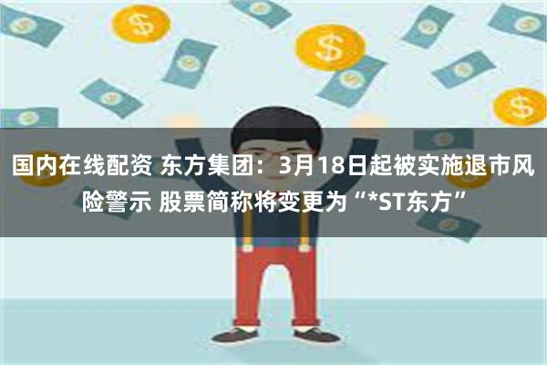 国内在线配资 东方集团：3月18日起被实施退市风险警示 股票简称将变更为“*ST东方”